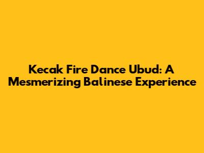 Kecak Fire Dance Ubud: A Mesmerizing Balinese Experience