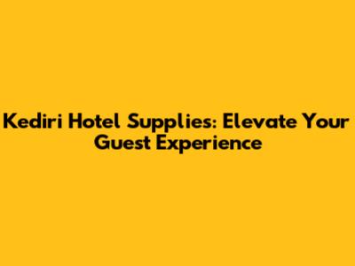 Kediri Hotel Supplies: Elevate Your Guest Experience