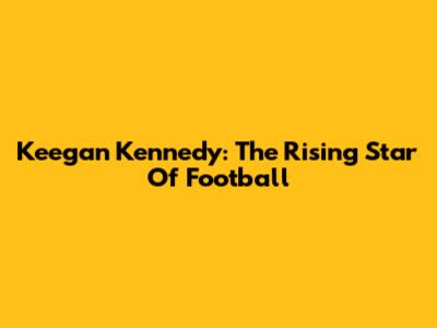 Keegan Kennedy: The Rising Star Of Football
