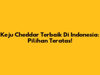 Keju Cheddar Terbaik Di Indonesia: Pilihan Teratas!
