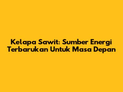 Kelapa Sawit: Sumber Energi Terbarukan Untuk Masa Depan