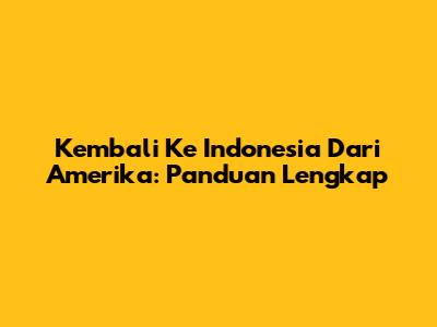 Kembali Ke Indonesia Dari Amerika: Panduan Lengkap