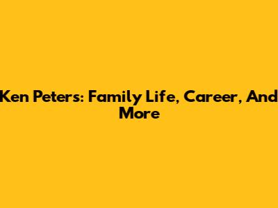 Ken Peters: Family Life, Career, And More