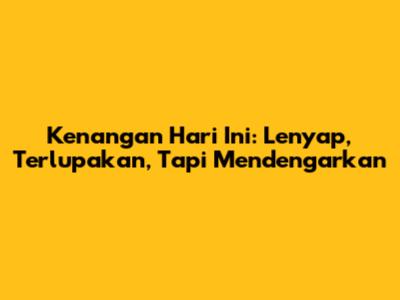 Kenangan Hari Ini: Lenyap, Terlupakan, Tapi Mendengarkan