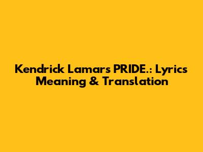 Kendrick Lamar's "PRIDE.": Lyrics Meaning & Translation