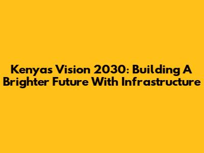 Kenya's Vision 2030: Building A Brighter Future With Infrastructure