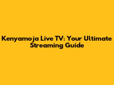 Kenyamoja Live TV: Your Ultimate Streaming Guide
