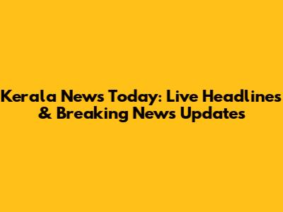 Kerala News Today: Live Headlines & Breaking News Updates