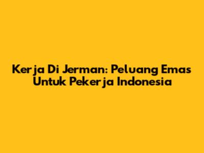 Kerja Di Jerman: Peluang Emas Untuk Pekerja Indonesia