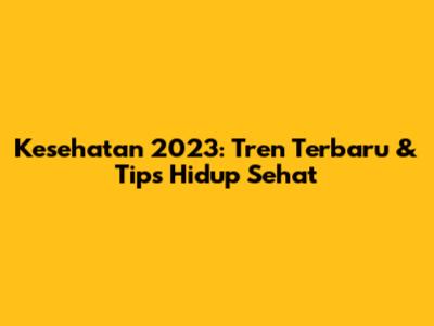 Kesehatan 2023: Tren Terbaru & Tips Hidup Sehat