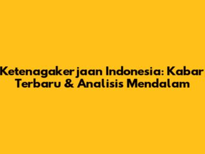 Ketenagakerjaan Indonesia: Kabar Terbaru & Analisis Mendalam