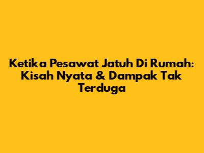 Ketika Pesawat Jatuh Di Rumah: Kisah Nyata & Dampak Tak Terduga