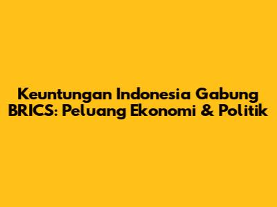 Keuntungan Indonesia Gabung BRICS: Peluang Ekonomi & Politik
