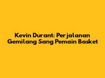 Kevin Durant: Perjalanan Gemilang Sang Pemain Basket