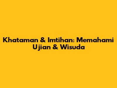 Khataman & Imtihan: Memahami Ujian & Wisuda
