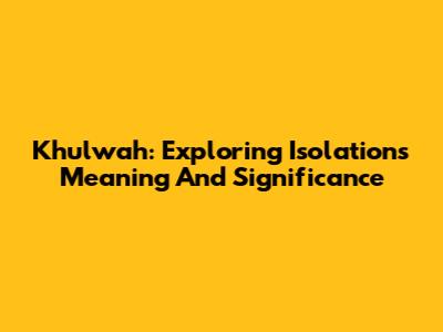 Khulwah: Exploring Isolation's Meaning And Significance