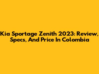 Kia Sportage Zenith 2023: Review, Specs, And Price In Colombia