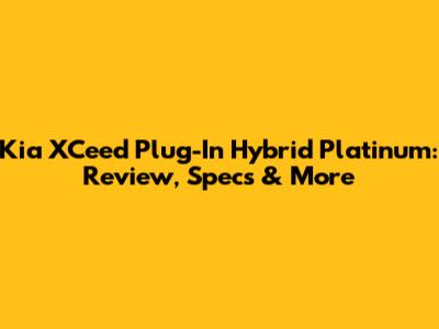 Kia XCeed Plug-In Hybrid Platinum: Review, Specs & More