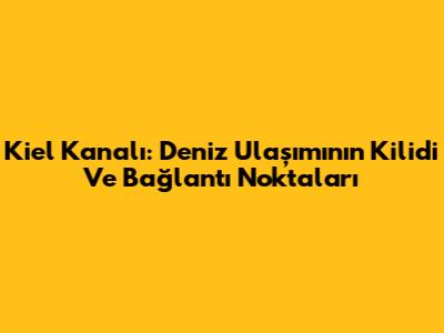 Kiel Kanalı: Deniz Ulaşımının Kilidi Ve Bağlantı Noktaları