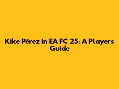 Kike Pérez In EA FC 25: A Player's Guide