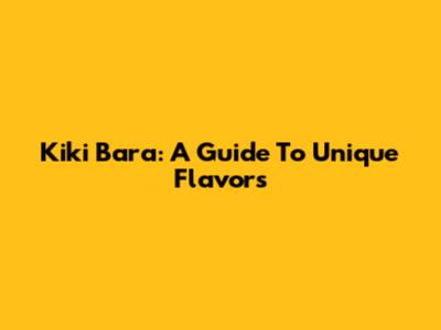 Kiki Bara: A Guide To Unique Flavors