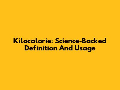 Kilocalorie: Science-Backed Definition And Usage