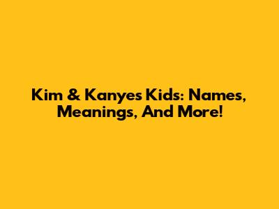 Kim & Kanye's Kids: Names, Meanings, And More!