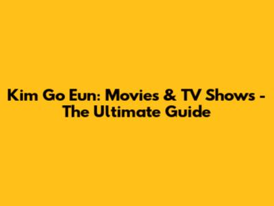 Kim Go Eun: Movies & TV Shows - The Ultimate Guide