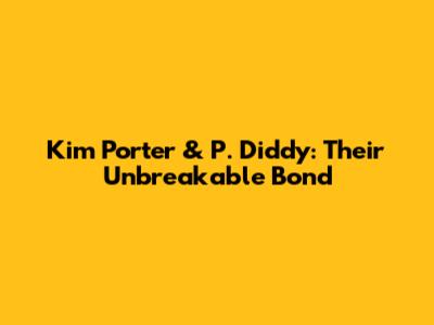 Kim Porter & P. Diddy: Their Unbreakable Bond