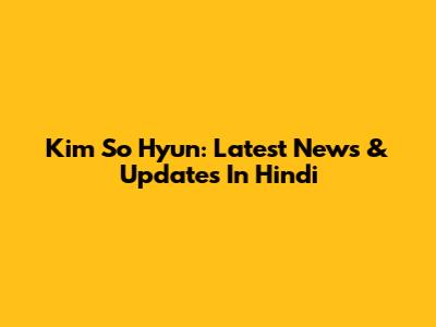 Kim So Hyun: Latest News & Updates In Hindi