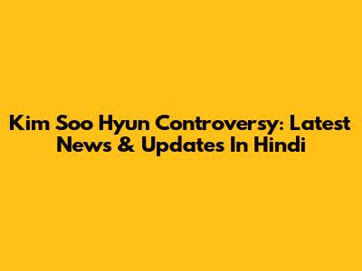 Kim Soo Hyun Controversy: Latest News & Updates In Hindi