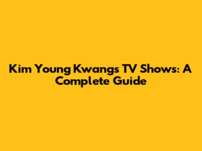 Kim Young Kwang's TV Shows: A Complete Guide