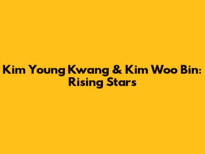 Kim Young Kwang & Kim Woo Bin: Rising Stars