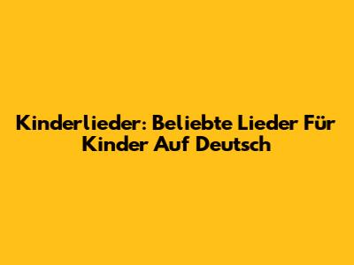 Kinderlieder: Beliebte Lieder Für Kinder Auf Deutsch
