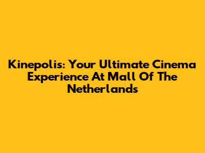 Kinepolis: Your Ultimate Cinema Experience At Mall Of The Netherlands