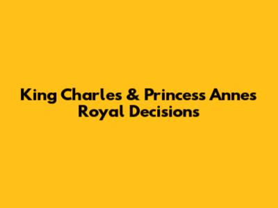 King Charles & Princess Anne's Royal Decisions