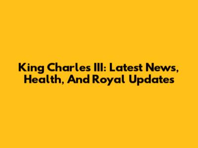 King Charles III: Latest News, Health, And Royal Updates