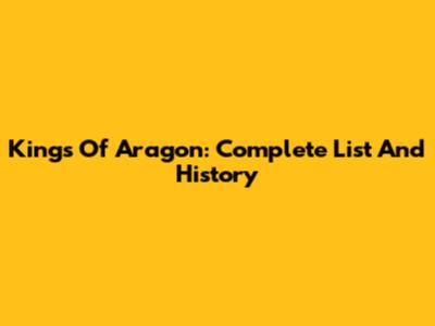 Kings Of Aragon: Complete List And History