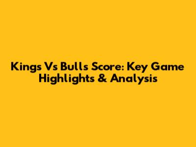 Kings Vs Bulls Score: Key Game Highlights & Analysis