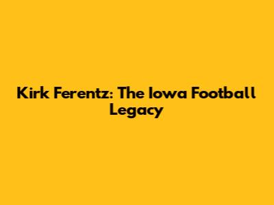 Kirk Ferentz: The Iowa Football Legacy