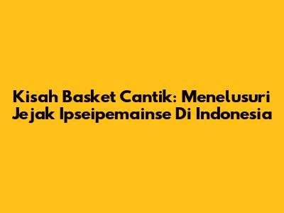 Kisah Basket Cantik: Menelusuri Jejak Ipseipemainse Di Indonesia