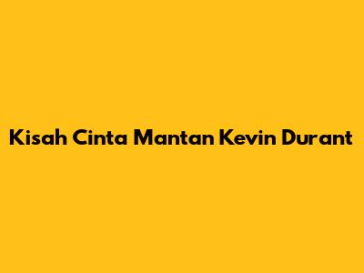Kisah Cinta Mantan Kevin Durant