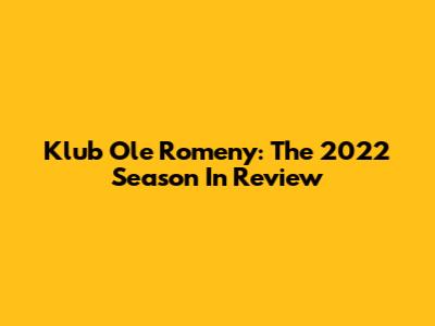 Klub Ole Romeny: The 2022 Season In Review