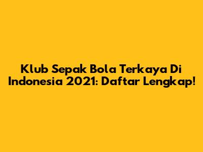 Klub Sepak Bola Terkaya Di Indonesia 2021: Daftar Lengkap!