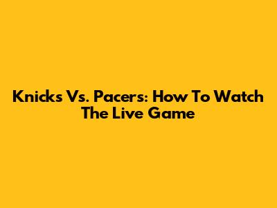 Knicks Vs. Pacers: How To Watch The Live Game