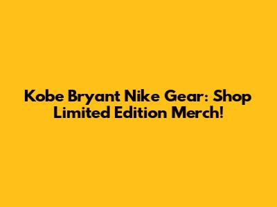 Kobe Bryant Nike Gear: Shop Limited Edition Merch!