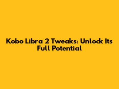 Kobo Libra 2 Tweaks: Unlock Its Full Potential