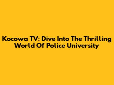 Kocowa TV: Dive Into The Thrilling World Of Police University