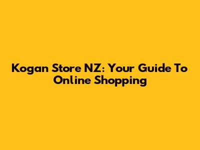 Kogan Store NZ: Your Guide To Online Shopping