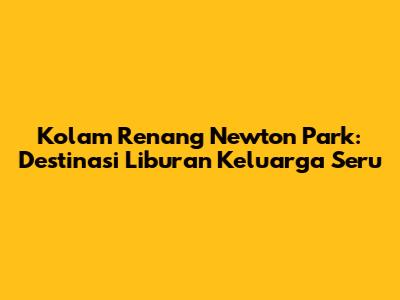 Kolam Renang Newton Park: Destinasi Liburan Keluarga Seru